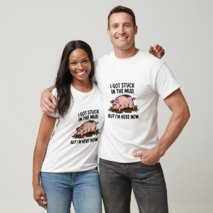 I Got Stuck in the Mud, But I'm Here Now T-Shirt