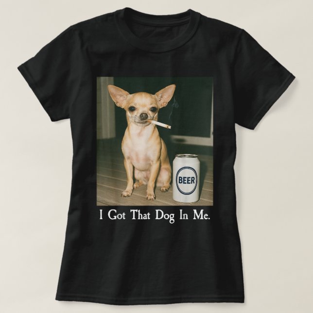 I Got That Dog in Me Funny Chihuahua Smoking Beer T-Shirt (Design Front)