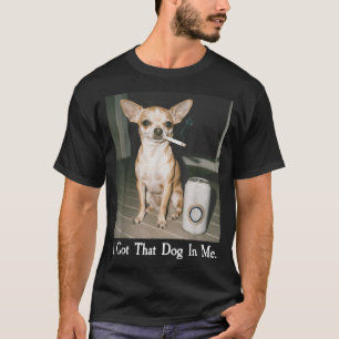 I Got That Dog In Me Funny Dog Chihuahua Lovers Me T-Shirt