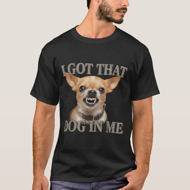 I Got That Dog In Me Funny Dog Chihuahua Lovers Me T-Shirt (Front)