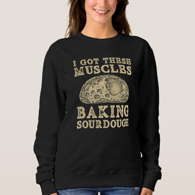 I Got These Muscles Baking Sourdough Bread Baking  Sweatshirt (Front)
