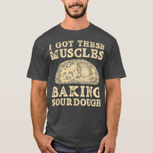 I Got These Muscles Baking Sourdough Bread Baking T-Shirt