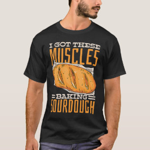 I Got These Muscles Baking Sourdough Bread T-Shirt