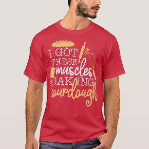 I Got These Muscles Baking Sourdough T-Shirt