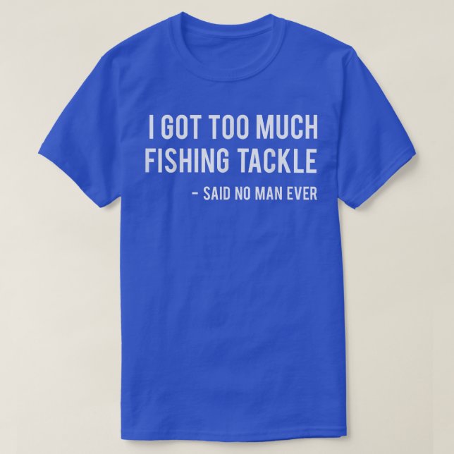 I Got Too Much Fishing Tackle Said No Man Ever Fun T-Shirt (Design Front)