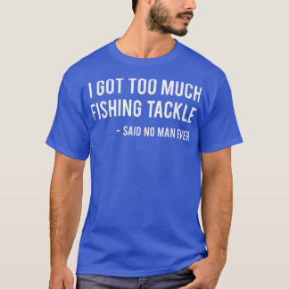 I Got Too Much Fishing Tackle Said No Man Ever Fun T-Shirt
