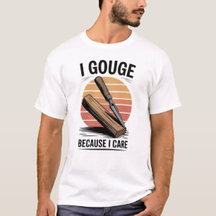 I Gouge Because I Care - Wood Whittling T-Shirt