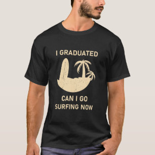 I Graduated Can I Go Surfing Now - Funny Surfer T-Shirt