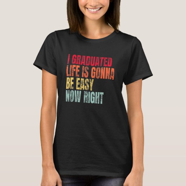 I Graduated Life Is Gonna Be Easy Now Right Gradua T-Shirt (Front)