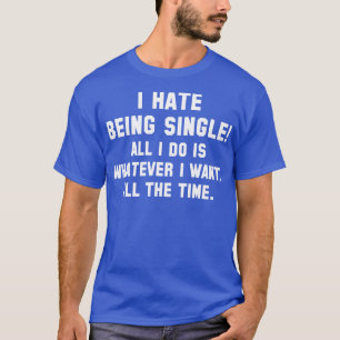 I Hate Being Single 1 T-Shirt