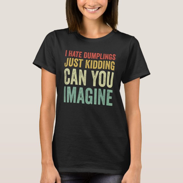 I Hate Dumplings Just Kidding Can You Imagine Dump T-Shirt (Front)