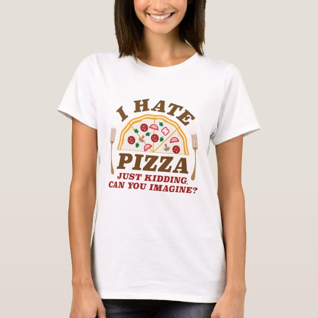 I Hate Pizza Just Kidding Can You Imagine T-Shirt (Front)