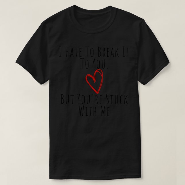 I Hate To Break It To You But Youre Stuck With Me  T-Shirt (Design Front)