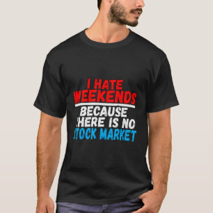 I Hate Weekends Because There Is No Stock Market T-Shirt