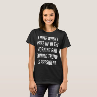 I Hate When I Wake Up Anti Trump T-Shirt