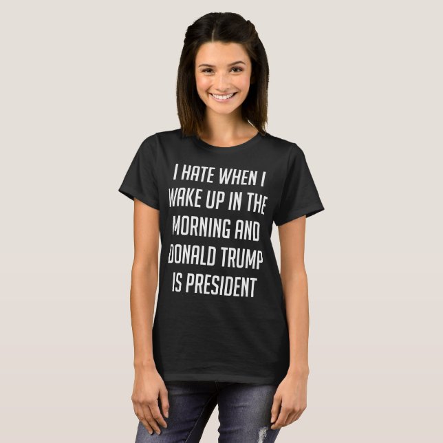 I Hate When I Wake Up Anti Trump T-Shirt (Front Full)