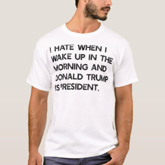 I Hate When I Wake Up In The Am  Trump Is T-Shirt