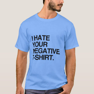 I HATE YOUR NEGATIVE T-SHIRT