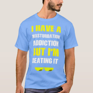 I have A Masturbation Addiction But Im Beating It T-Shirt