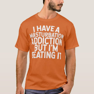 I Have A Masturbation Addiction But Im Beating It  T-Shirt