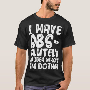 I Have Abs olutely No Idea What I'm Doing T-Shirt