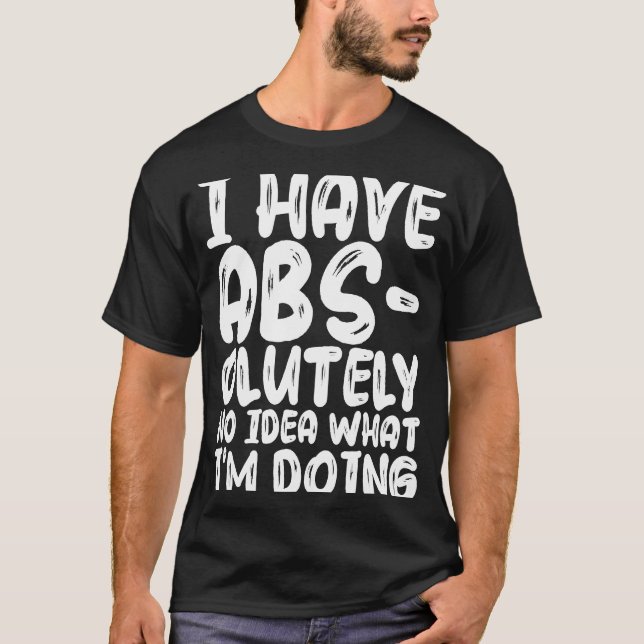 I Have Abs olutely No Idea What I'm Doing T-Shirt (Front)