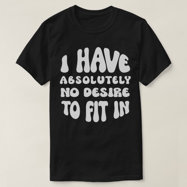 I Have Absolutely No Desire To Fit In  T-Shirt (Design Front)