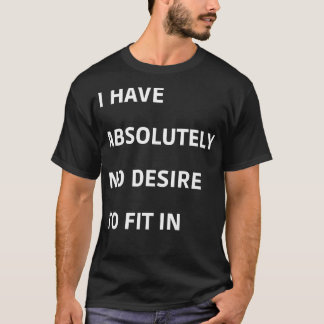 I Have Absolutely No Desire To Fit in T-Shirt