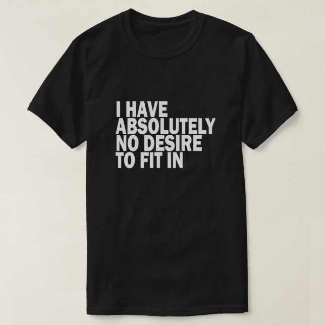 I HAVE ABSOLUTELY NO DESIRE TO FIT IN T-Shirt (Design Front)