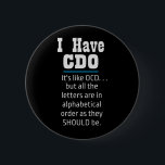 I have CDO black Funny OCD Humor 6 Cm Round Badge<br><div class="desc">I have CDO black Funny OCD Humor
I have CDO.  It's like OCD. . . but all the letters are in alphabetical order as they SHOULD be.  Perfect for the OCD person in your life.  Humor,  funny!</div>