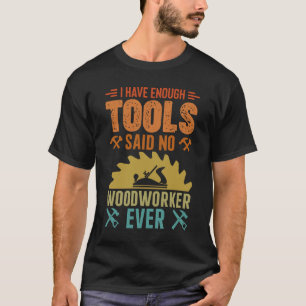 I have Enough Tools Said No Woodworker Ever - Wood T-Shirt