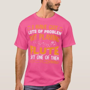 I Have Got Lots Of Problem But Playing Flute T-Shirt