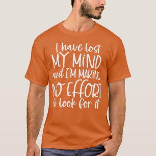 I have lost my mind and Ix27m making no effort to T-Shirt