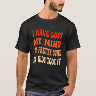I Have Lost My Mind I m Pretty Sure My Kids Took I T-Shirt
