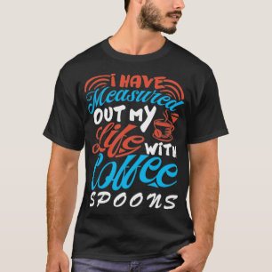 I Have Measured Out My Life With Coffee Spoons Cof T-Shirt