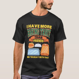 I HAVE MORE BAKING TRAYS THAN FRIENDS T-Shirt