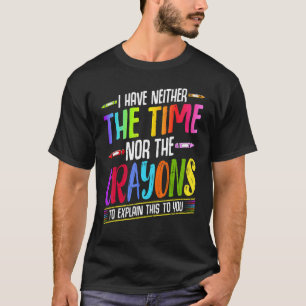 I Have Neither The Time Nor The Crayons  Sarcastic T-Shirt
