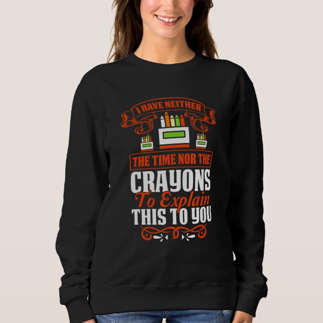 I Have Neither The Time Nor The Crayons To Explain Sweatshirt (Front)