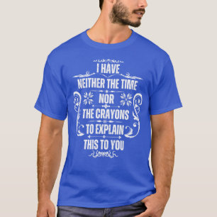 I Have Neither The Time Nor The Crayons To Explain T-Shirt