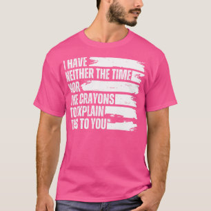 I Have Neither The Time Nor The Crayons To Explain T-Shirt