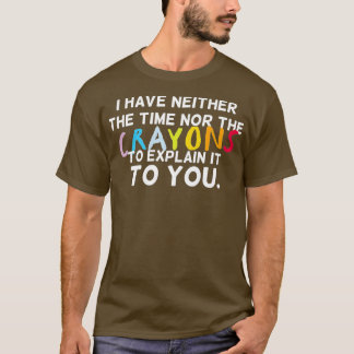 I Have Neither The Time Nor The Crayons To Explain T-Shirt