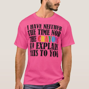 i have neither the time nor the crayons to explain T-Shirt