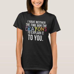 I Have Neither Time Nor Crayons to Explain This to T-Shirt