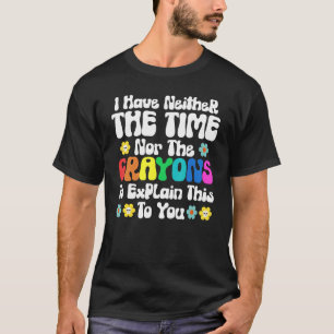 I Have Neither Time Nor Crayons to Explain This to T-Shirt