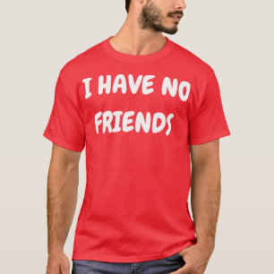 I have no friends T-Shirt