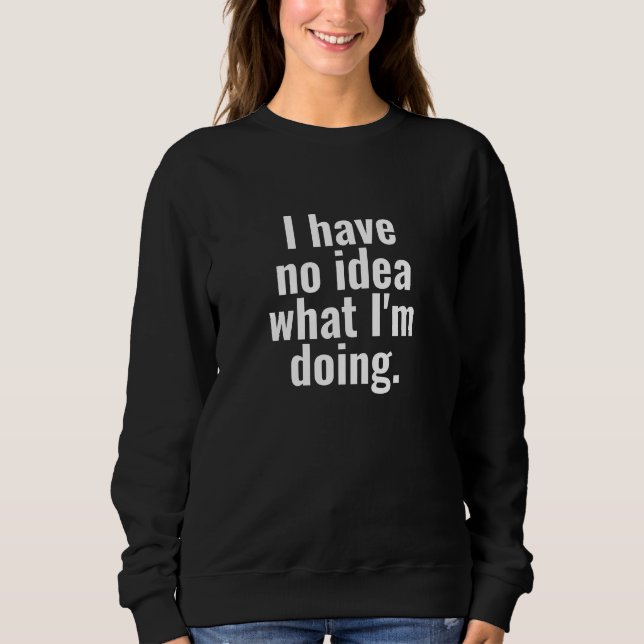 I have no idea what I'm doing funny sayings text Sweatshirt (Front)