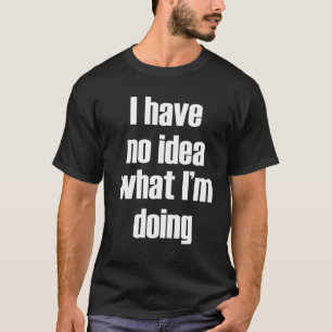 I have no idea what I'm doing T-Shirt