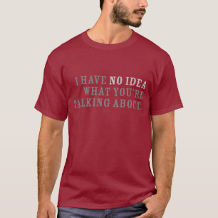 I Have No Idea What You're Talking About T-Shirt