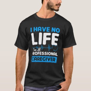 I Have No Life I M A Professional Caregiver Nurse T-Shirt