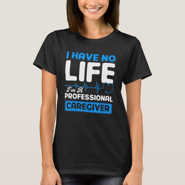 I Have No Life I'm A Professional Caregiver Nurse T-Shirt (Front)